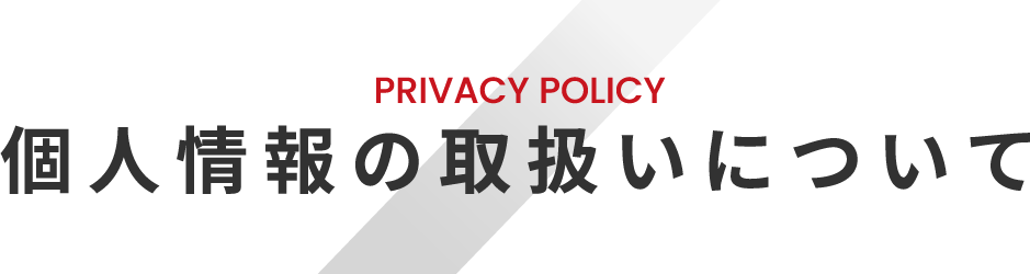 PRIVACY POLICY 個人情報の取扱いについて