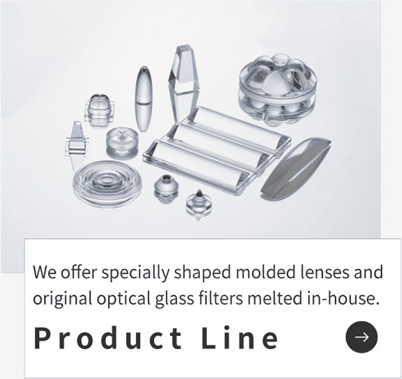 We offer specially shaped molded lenses and original optical glass filters melted in-house.
